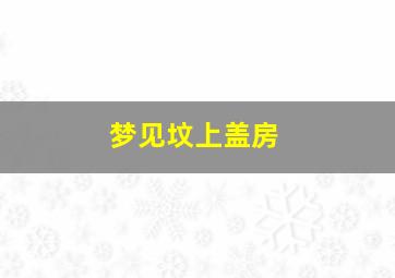 梦见坟上盖房