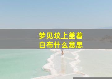 梦见坟上盖着白布什么意思