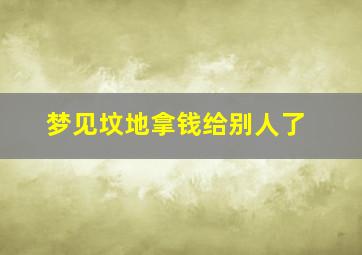 梦见坟地拿钱给别人了