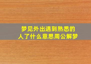 梦见外出遇到熟悉的人了什么意思周公解梦