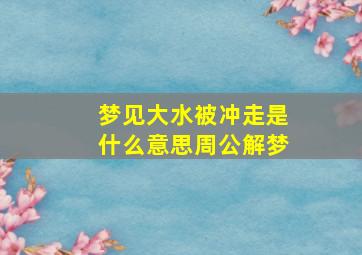 梦见大水被冲走是什么意思周公解梦