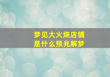 梦见大火烧店铺是什么预兆解梦