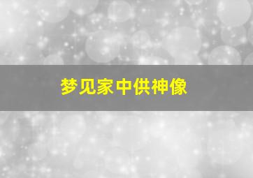 梦见家中供神像