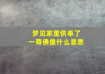 梦见家里供奉了一尊佛像什么意思