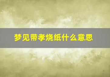 梦见带孝烧纸什么意思