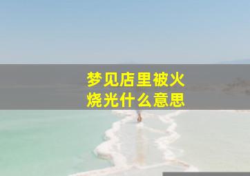 梦见店里被火烧光什么意思