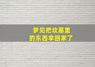 梦见把坟墓里的东西拿回家了