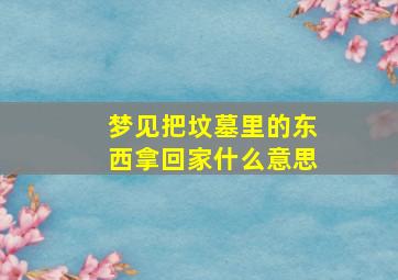 梦见把坟墓里的东西拿回家什么意思