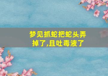 梦见抓蛇把蛇头弄掉了,且吐毒液了