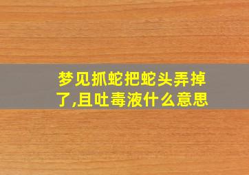 梦见抓蛇把蛇头弄掉了,且吐毒液什么意思