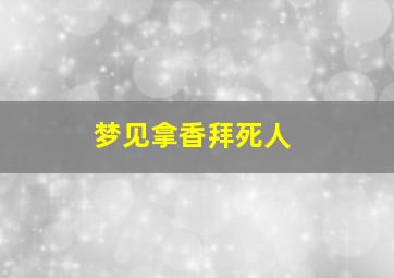 梦见拿香拜死人