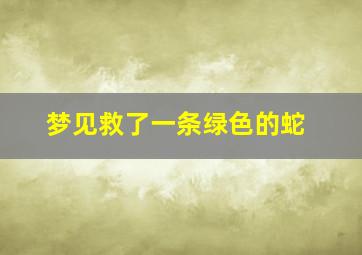 梦见救了一条绿色的蛇