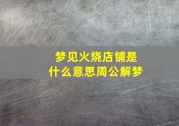 梦见火烧店铺是什么意思周公解梦