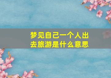 梦见自己一个人出去旅游是什么意思