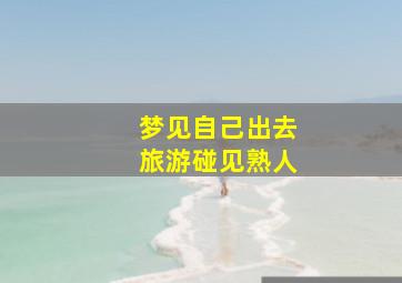 梦见自己出去旅游碰见熟人