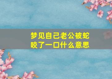 梦见自己老公被蛇咬了一口什么意思