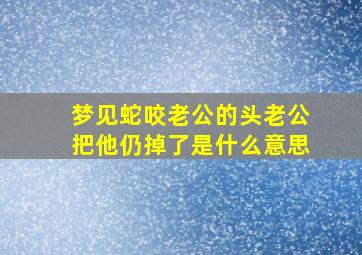 梦见蛇咬老公的头老公把他仍掉了是什么意思