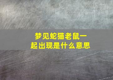 梦见蛇猫老鼠一起出现是什么意思