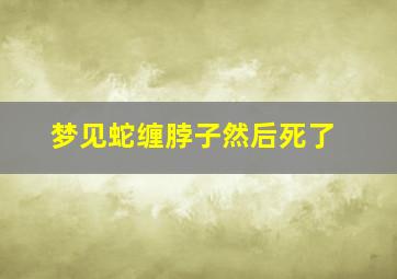 梦见蛇缠脖子然后死了