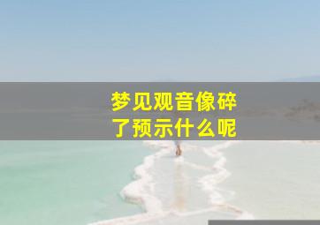 梦见观音像碎了预示什么呢