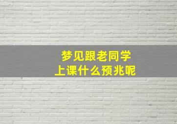 梦见跟老同学上课什么预兆呢