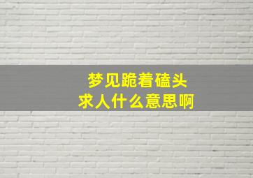 梦见跪着磕头求人什么意思啊