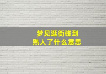 梦见逛街碰到熟人了什么意思