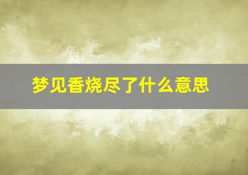 梦见香烧尽了什么意思