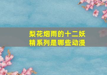 梨花烟雨的十二妖精系列是哪些动漫