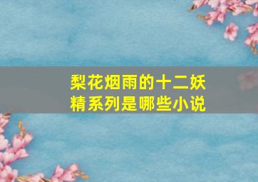 梨花烟雨的十二妖精系列是哪些小说