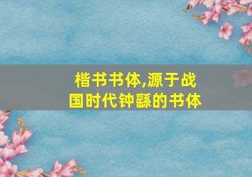 楷书书体,源于战国时代钟繇的书体