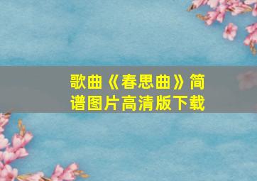 歌曲《春思曲》简谱图片高清版下载