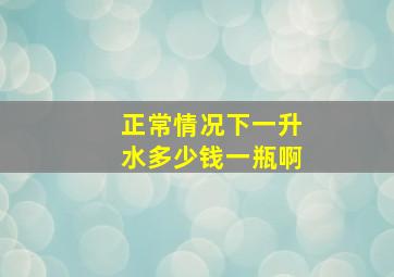 正常情况下一升水多少钱一瓶啊