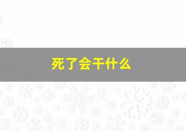 死了会干什么