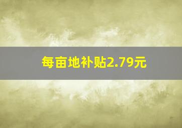 每亩地补贴2.79元