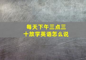 每天下午三点三十放学英语怎么说