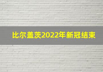 比尔盖茨2022年新冠结束