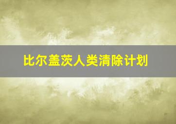 比尔盖茨人类清除计划