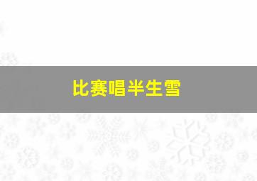 比赛唱半生雪