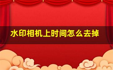 水印相机上时间怎么去掉