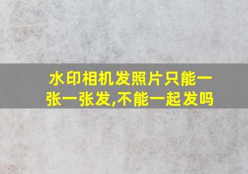 水印相机发照片只能一张一张发,不能一起发吗