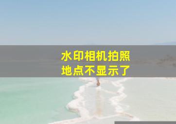 水印相机拍照地点不显示了