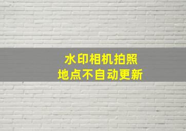 水印相机拍照地点不自动更新