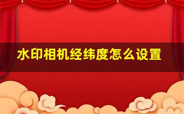 水印相机经纬度怎么设置