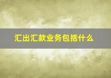 汇出汇款业务包括什么