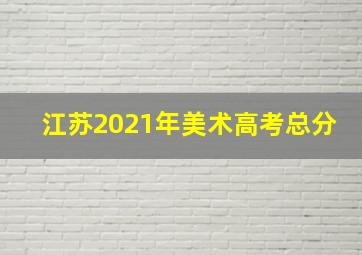 江苏2021年美术高考总分