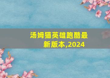 汤姆猫英雄跑酷最新版本,2024