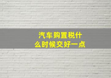 汽车购置税什么时候交好一点