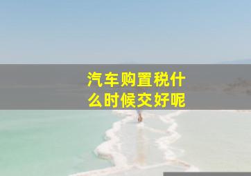 汽车购置税什么时候交好呢