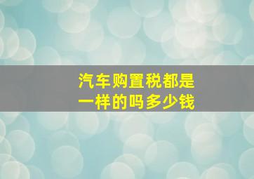 汽车购置税都是一样的吗多少钱